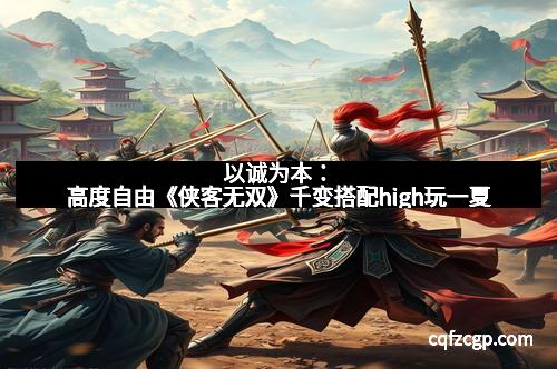 以诚为本：高度自由《侠客无双》千变搭配high玩一夏